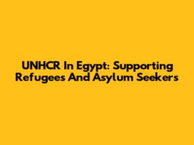 UNHCR In Egypt: Supporting Refugees And Asylum Seekers