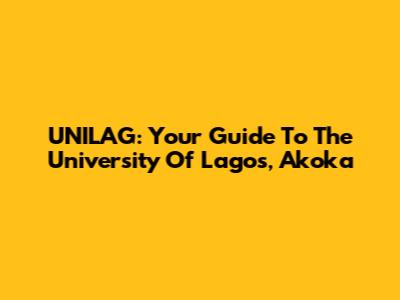 UNILAG: Your Guide To The University Of Lagos, Akoka