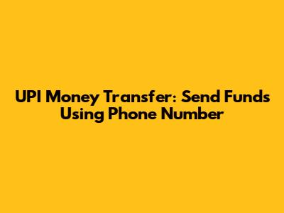 UPI Money Transfer: Send Funds Using Phone Number