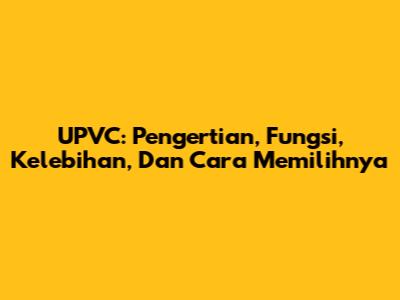 UPVC: Pengertian, Fungsi, Kelebihan, Dan Cara Memilihnya