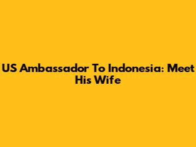 US Ambassador To Indonesia: Meet His Wife
