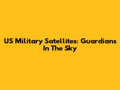 US Military Satellites: Guardians In The Sky
