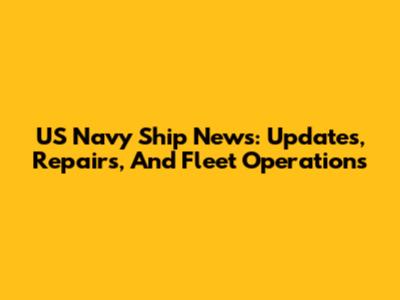 US Navy Ship News: Updates, Repairs, And Fleet Operations