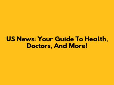 US News: Your Guide To Health, Doctors, And More!