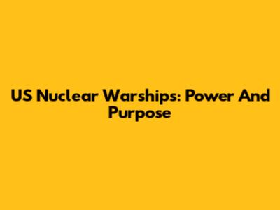 US Nuclear Warships: Power And Purpose