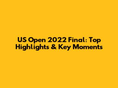 US Open 2022 Final: Top Highlights & Key Moments