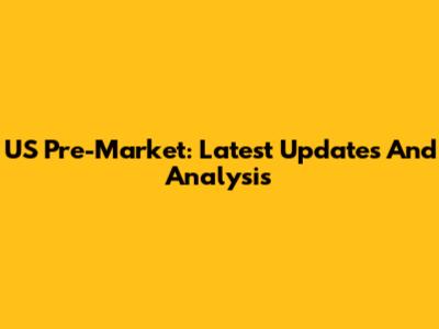 US Pre-Market: Latest Updates And Analysis