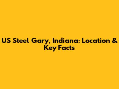 US Steel Gary, Indiana: Location & Key Facts
