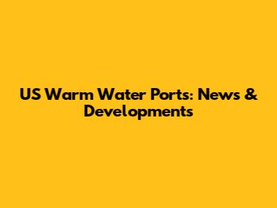 US Warm Water Ports: News & Developments