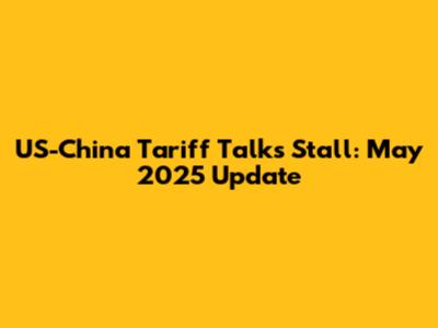 US-China Tariff Talks Stall: May 2025 Update