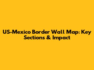 US-Mexico Border Wall Map: Key Sections & Impact