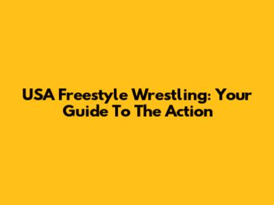 USA Freestyle Wrestling: Your Guide To The Action