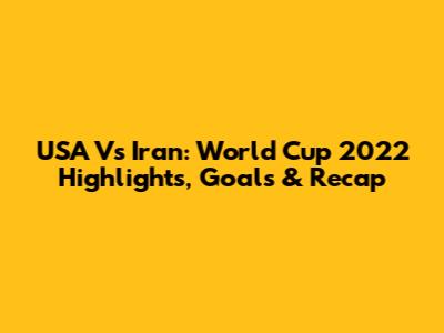 USA Vs Iran: World Cup 2022 Highlights, Goals & Recap
