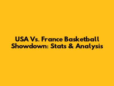 USA Vs. France Basketball Showdown: Stats & Analysis