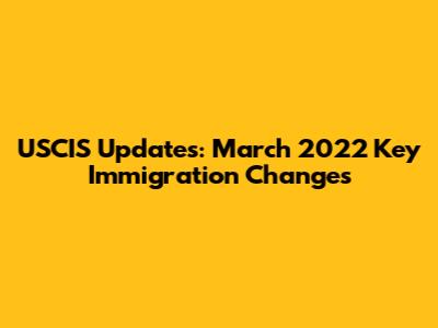 USCIS Updates: March 2022 Key Immigration Changes