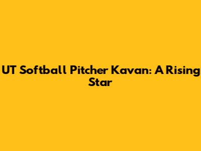 UT Softball Pitcher Kavan: A Rising Star
