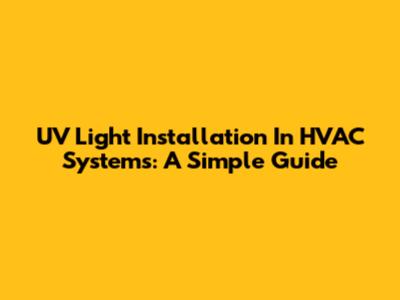 UV Light Installation In HVAC Systems: A Simple Guide