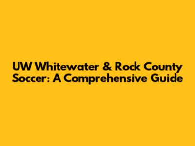 UW Whitewater & Rock County Soccer: A Comprehensive Guide