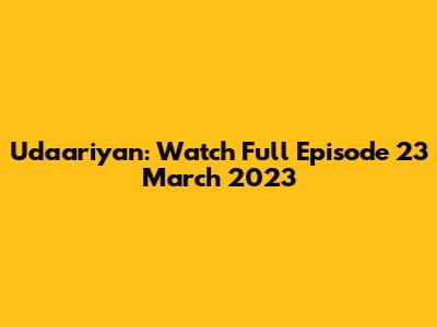 Udaariyan: Watch Full Episode 23 March 2023