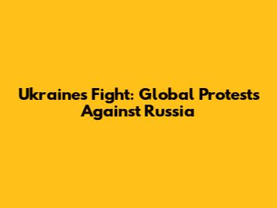 Ukraine's Fight: Global Protests Against Russia