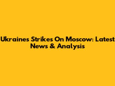 Ukraine's Strikes On Moscow: Latest News & Analysis