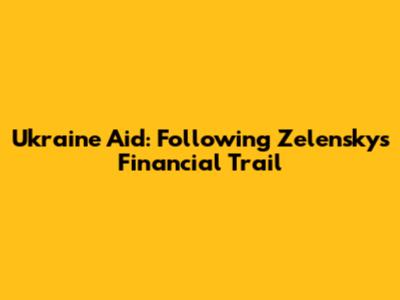 Ukraine Aid: Following Zelensky's Financial Trail