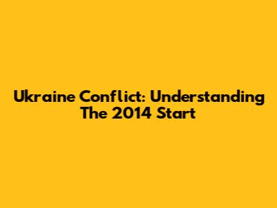 Ukraine Conflict: Understanding The 2014 Start