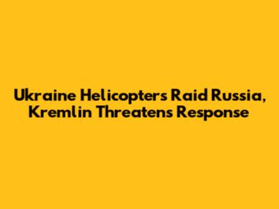 Ukraine Helicopters Raid Russia, Kremlin Threatens Response