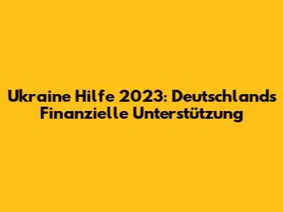 Ukraine Hilfe 2023: Deutschland's Finanzielle Unterstützung