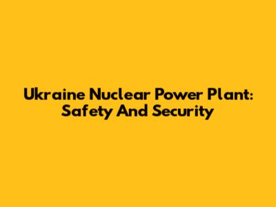 Ukraine Nuclear Power Plant: Safety And Security