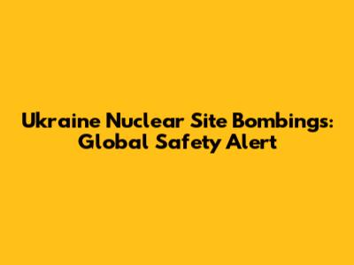 Ukraine Nuclear Site Bombings: Global Safety Alert
