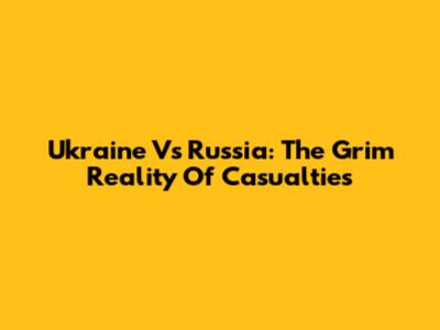 Ukraine Vs Russia: The Grim Reality Of Casualties