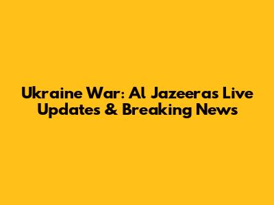 Ukraine War: Al Jazeera's Live Updates & Breaking News