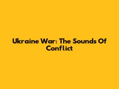 Ukraine War: The Sounds Of Conflict