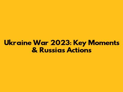 Ukraine War 2023: Key Moments & Russia's Actions