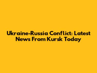 Ukraine-Russia Conflict: Latest News From Kursk Today