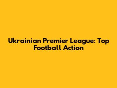 Ukrainian Premier League: Top Football Action