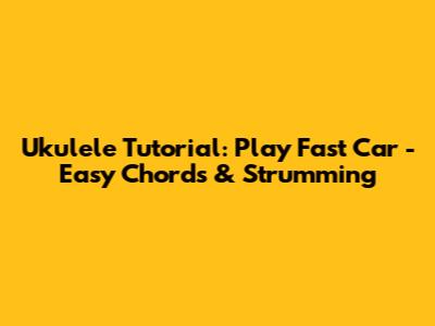 Ukulele Tutorial: Play Fast Car - Easy Chords & Strumming