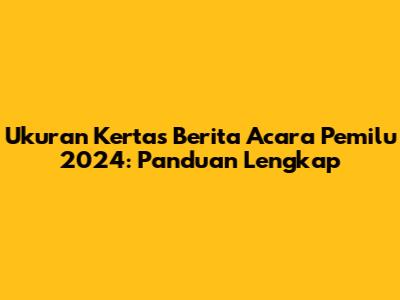 Ukuran Kertas Berita Acara Pemilu 2024: Panduan Lengkap