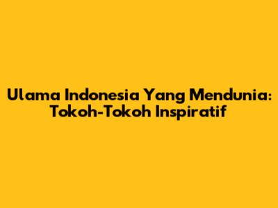 Ulama Indonesia Yang Mendunia: Tokoh-Tokoh Inspiratif