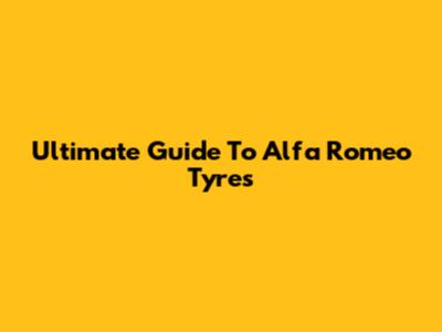Ultimate Guide To Alfa Romeo Tyres