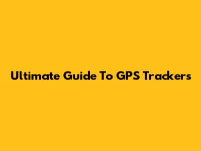Ultimate Guide To GPS Trackers