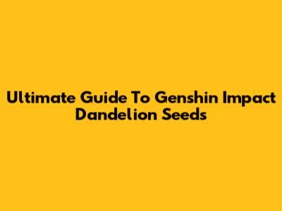 Ultimate Guide To Genshin Impact Dandelion Seeds