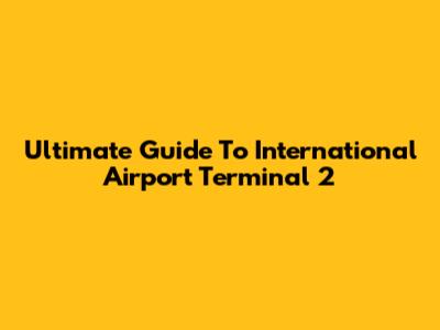 Ultimate Guide To International Airport Terminal 2