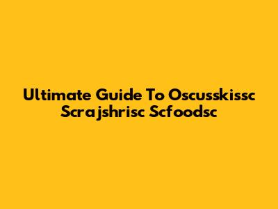Ultimate Guide To Oscusskissc Scrajshrisc Scfoodsc