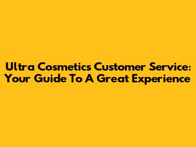 Ultra Cosmetics Customer Service: Your Guide To A Great Experience