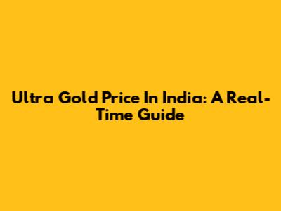 Ultra Gold Price In India: A Real-Time Guide