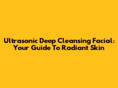 Ultrasonic Deep Cleansing Facial: Your Guide To Radiant Skin