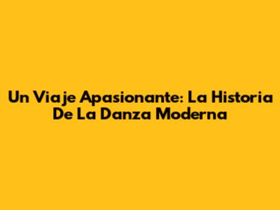 Un Viaje Apasionante: La Historia De La Danza Moderna
