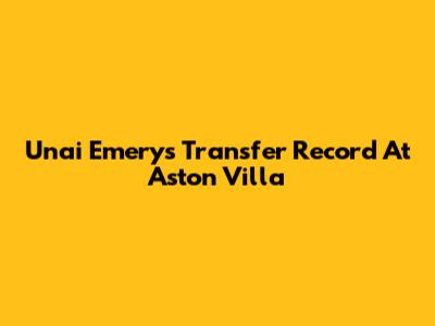 Unai Emery's Transfer Record At Aston Villa